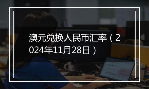 澳元兑换人民币汇率（2024年11月28日）