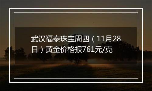 武汉福泰珠宝周四（11月28日）黄金价格报761元/克