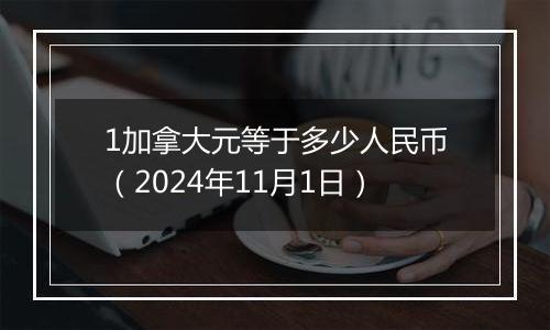 1加拿大元等于多少人民币（2024年11月1日）