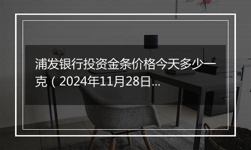 浦发银行投资金条价格今天多少一克（2024年11月28日）