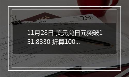 11月28日 美元兑日元突破151.8330 折算100日元汇率兑4.7740人民币