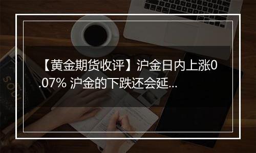 【黄金期货收评】沪金日内上涨0.07% 沪金的下跌还会延续