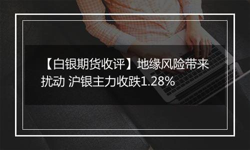 【白银期货收评】地缘风险带来扰动 沪银主力收跌1.28%