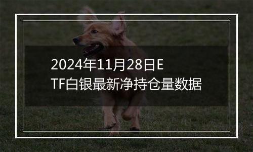 2024年11月28日ETF白银最新净持仓量数据