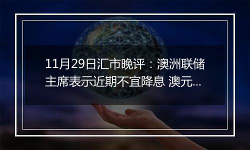 11月29日汇市晚评：澳洲联储主席表示近期不宜降息 澳元/美元连续第三天上涨