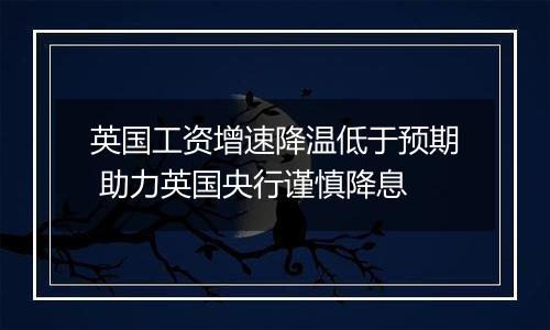 英国工资增速降温低于预期 助力英国央行谨慎降息