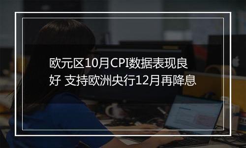 欧元区10月CPI数据表现良好 支持欧洲央行12月再降息