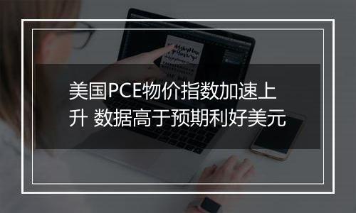 美国PCE物价指数加速上升 数据高于预期利好美元