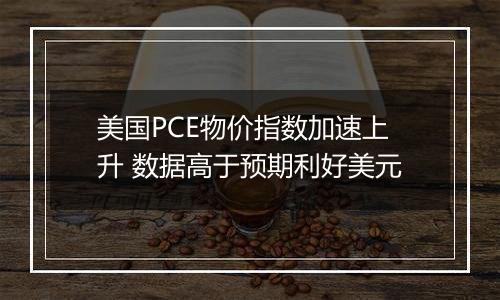 美国PCE物价指数加速上升 数据高于预期利好美元