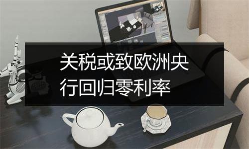 关税或致欧洲央行回归零利率