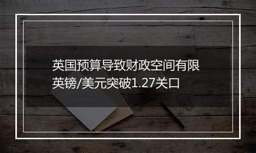 英国预算导致财政空间有限 英镑/美元突破1.27关口