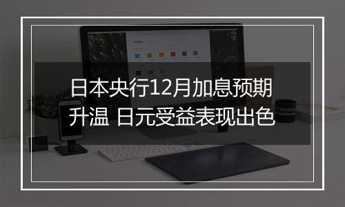 日本央行12月加息预期升温 日元受益表现出色