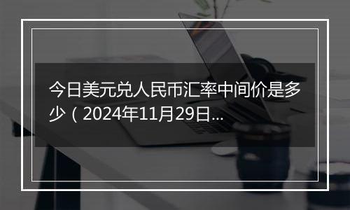 今日美元兑人民币汇率中间价是多少（2024年11月29日）