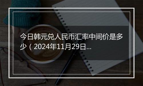 今日韩元兑人民币汇率中间价是多少（2024年11月29日）