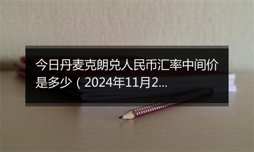 今日丹麦克朗兑人民币汇率中间价是多少（2024年11月29日）