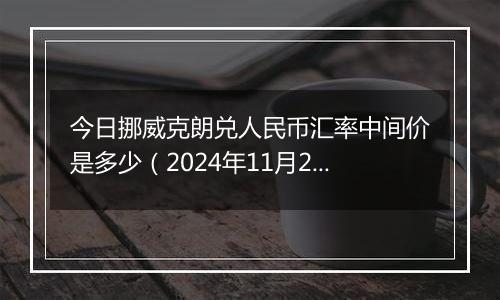 今日挪威克朗兑人民币汇率中间价是多少（2024年11月29日）