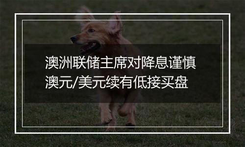 澳洲联储主席对降息谨慎 澳元/美元续有低接买盘