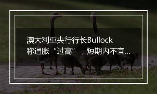 澳大利亚央行行长Bullock称通胀“过高”，短期内不宜降息