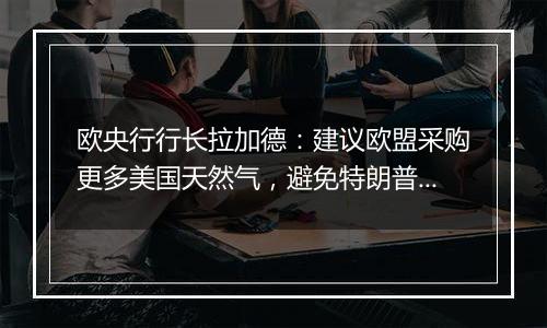 欧央行行长拉加德：建议欧盟采购更多美国天然气，避免特朗普贸易冲突