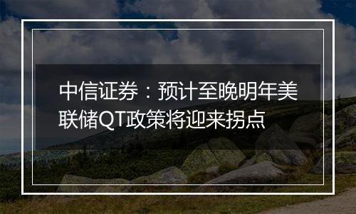 中信证券：预计至晚明年美联储QT政策将迎来拐点