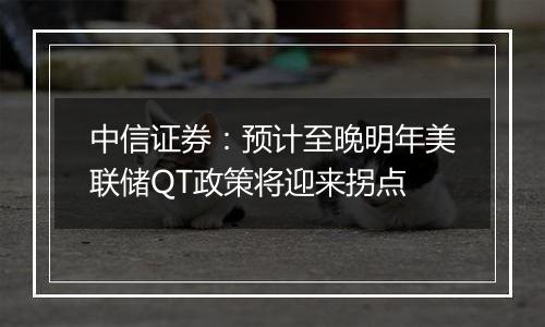 中信证券：预计至晚明年美联储QT政策将迎来拐点