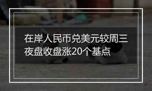 在岸人民币兑美元较周三夜盘收盘涨20个基点