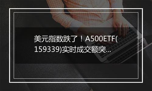 美元指数跌了！A500ETF(159339)实时成交额突破6亿元，午后溢价交易频现。