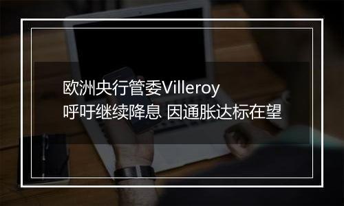 欧洲央行管委Villeroy呼吁继续降息 因通胀达标在望