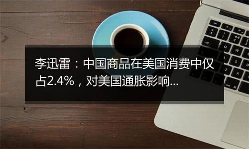 李迅雷：中国商品在美国消费中仅占2.4%，对美国通胀影响有限丨一手