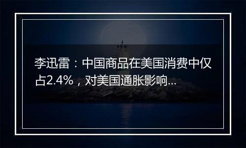 李迅雷：中国商品在美国消费中仅占2.4%，对美国通胀影响有限丨一手