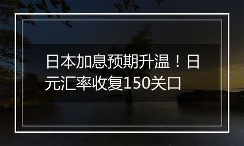 日本加息预期升温！日元汇率收复150关口