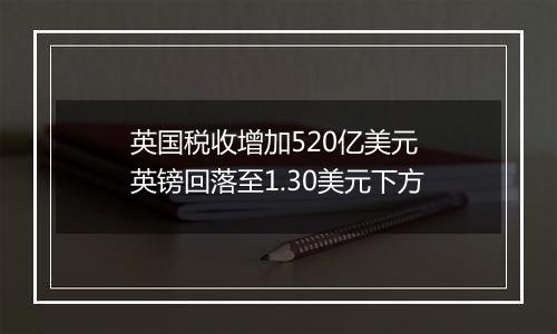 英国税收增加520亿美元 英镑回落至1.30美元下方