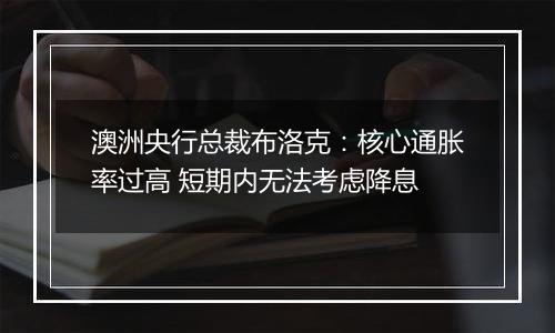 澳洲央行总裁布洛克：核心通胀率过高 短期内无法考虑降息