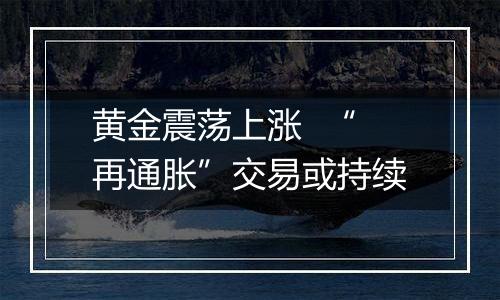 黄金震荡上涨  “再通胀”交易或持续