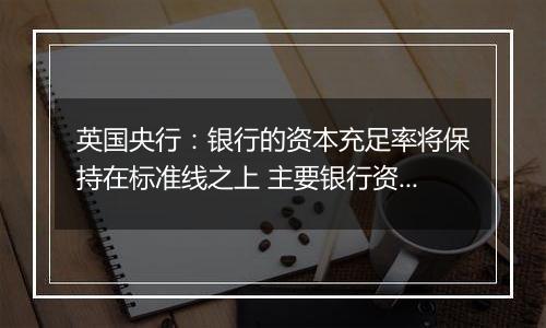 英国央行：银行的资本充足率将保持在标准线之上 主要银行资本压力测试将每两年进行一次