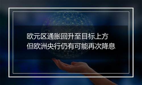 欧元区通胀回升至目标上方 但欧洲央行仍有可能再次降息