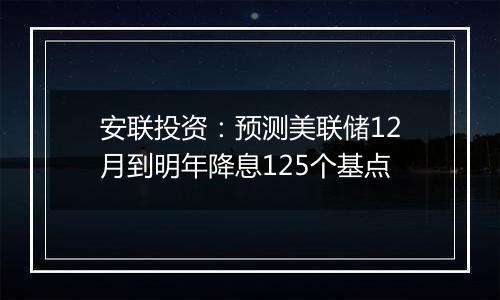 安联投资：预测美联储12月到明年降息125个基点