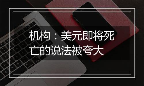 机构：美元即将死亡的说法被夸大