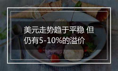 美元走势趋于平稳 但仍有5-10%的溢价