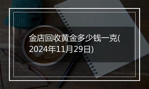 金店回收黄金多少钱一克(2024年11月29日)