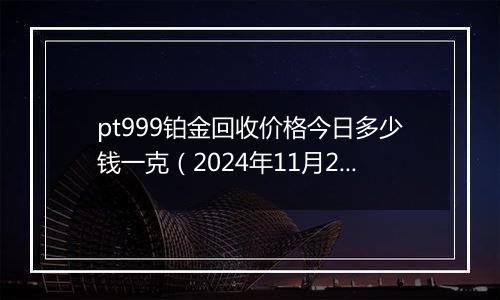 pt999铂金回收价格今日多少钱一克（2024年11月29日）