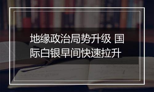 地缘政治局势升级 国际白银早间快速拉升