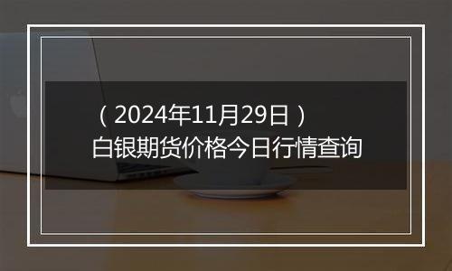 （2024年11月29日）白银期货价格今日行情查询