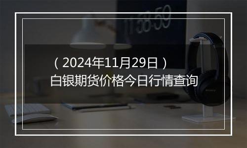 （2024年11月29日）白银期货价格今日行情查询