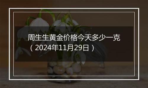 周生生黄金价格今天多少一克（2024年11月29日）