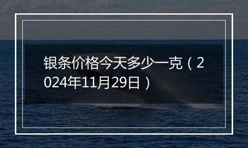 银条价格今天多少一克（2024年11月29日）