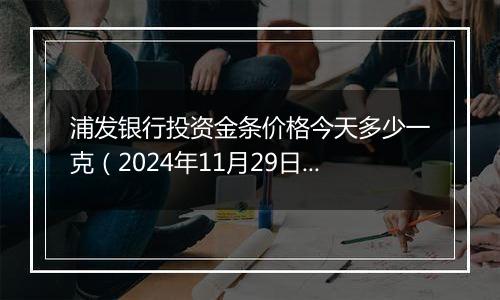 浦发银行投资金条价格今天多少一克（2024年11月29日）