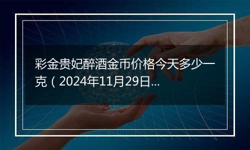 彩金贵妃醉酒金币价格今天多少一克（2024年11月29日）