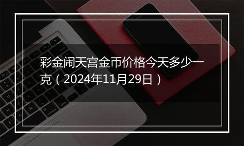 彩金闹天宫金币价格今天多少一克（2024年11月29日）