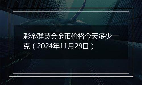 彩金群英会金币价格今天多少一克（2024年11月29日）